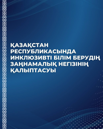 ФОРМИРОВАНИЕ ЗАКОНОДАТЕЛЬНОЙ ОСНОВЫ ИНКЛЮЗИВНОГО ОБРАЗОВАНИЯ В РЕСПУБЛИКЕ КАЗАХСТАН | ҚАЗАҚСТАН РЕСПУБЛИКАСЫНДА ИНКЛЮЗИВТІ БІЛІМ БЕРУДІҢ ЗАҢНАМАЛЫҚ НЕГІЗІНІҢ ҚАЛЫПТАСУЫ